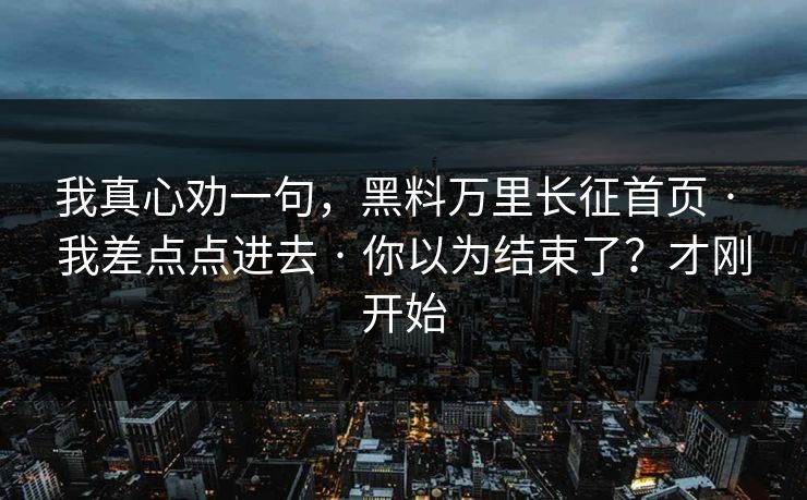 我真心劝一句，黑料万里长征首页 · 我差点点进去 · 你以为结束了？才刚开始