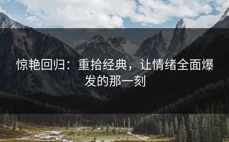 惊艳回归:重拾经典,让情绪全面爆发的那一刻