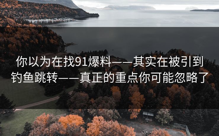 你以为在找91爆料——其实在被引到钓鱼跳转——真正的重点你可能忽略了