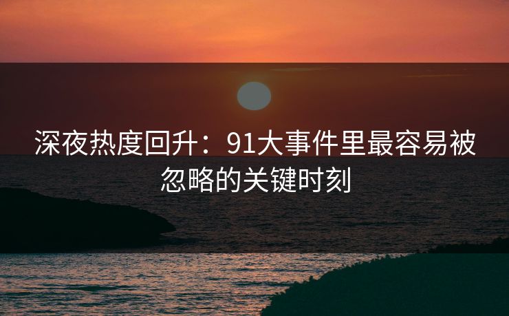 深夜热度回升：91大事件里最容易被忽略的关键时刻