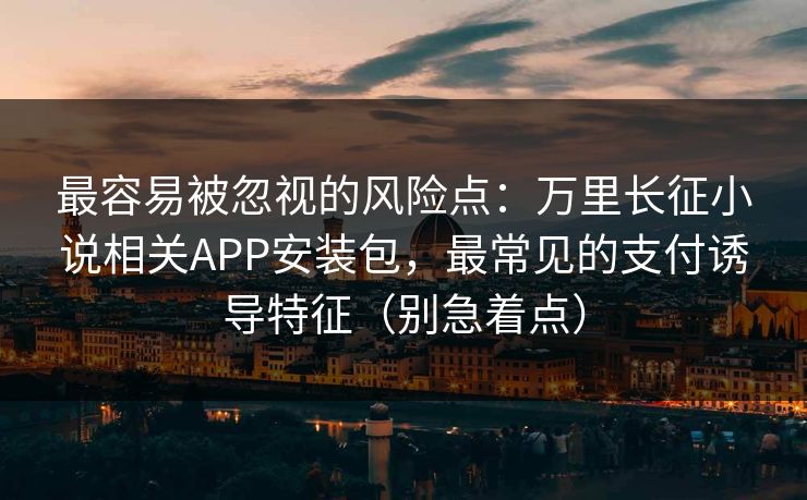 最容易被忽视的风险点:万里长征小说相关APP安装包,最常见的支付诱导特征(别急着点) 最容易被忽视的风险点:万里长征小说相关APP安装包,最常见的支付诱导特征(别急着点)