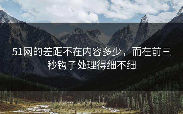 51网的差距不在内容多少,而在前三秒钩子处理得细不细 51网的差距不在内容多少,而在前三秒钩子处理得细不细