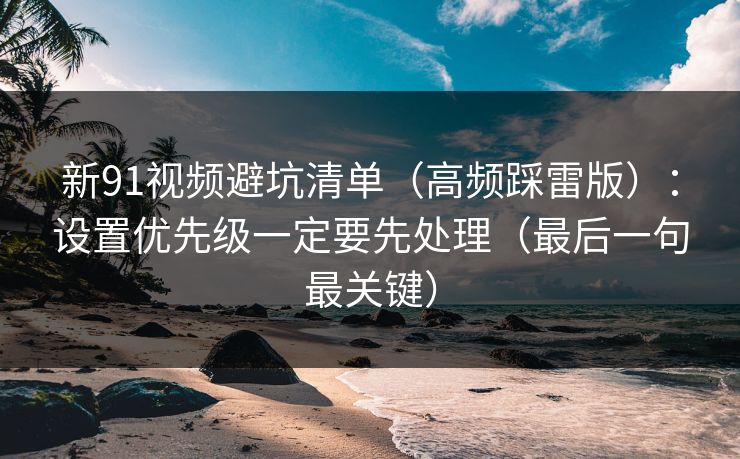 新91视频避坑清单(高频踩雷版):设置优先级一定要先处理(最后一句最关键) 新91视频避坑清单(高频踩雷版):设置优先级一定要先处理(最后一句最关键)