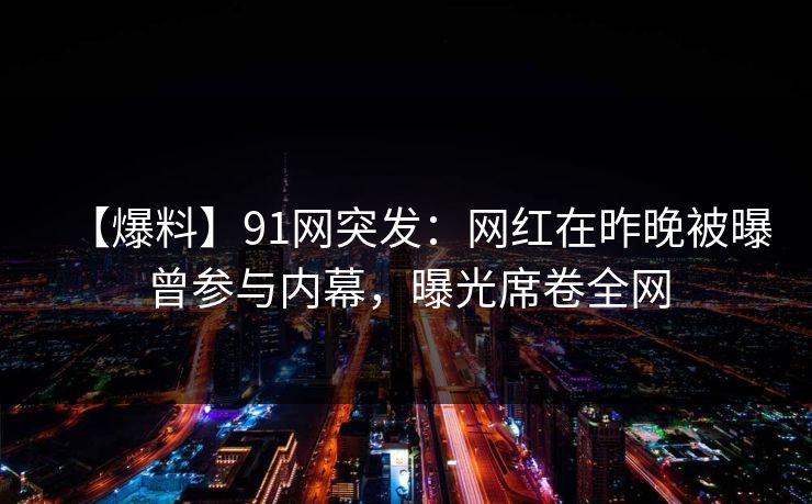 【爆料】91网突发：网红在昨晚被曝曾参与内幕，曝光席卷全网