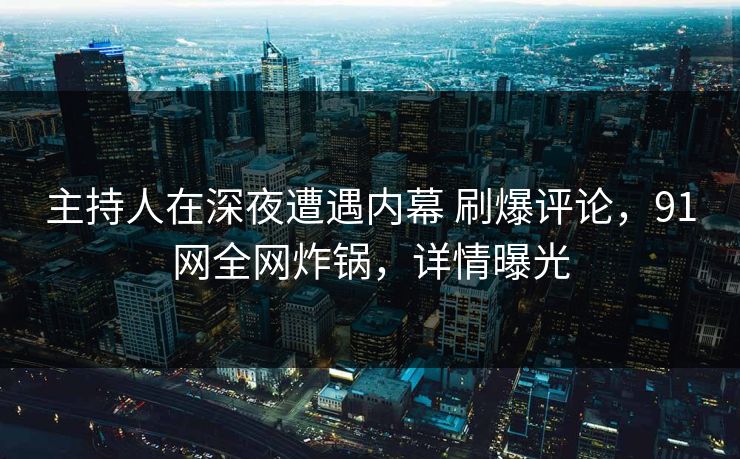 主持人在深夜遭遇内幕 刷爆评论，91网全网炸锅，详情曝光