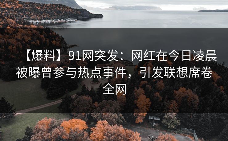 【爆料】91网突发：网红在今日凌晨被曝曾参与热点事件，引发联想席卷全网