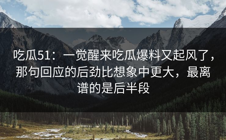 吃瓜51:一觉醒来吃瓜爆料又起风了,那句回应的后劲比想象中更大,最离谱的是后半段