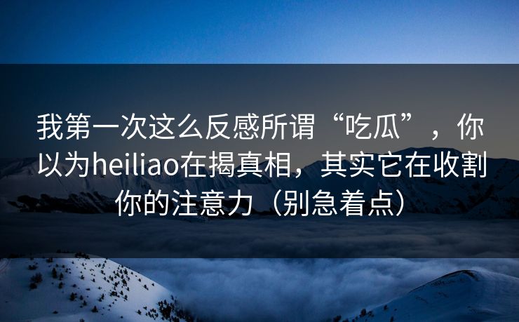 我第一次这么反感所谓“吃瓜”,你以为heiliao在揭真相,其实它在收割你的注意力(别急着点) 我第一次这么反感所谓“吃瓜”,你以为heiliao在揭真相,其实它在收割你的注意力(别急着点)