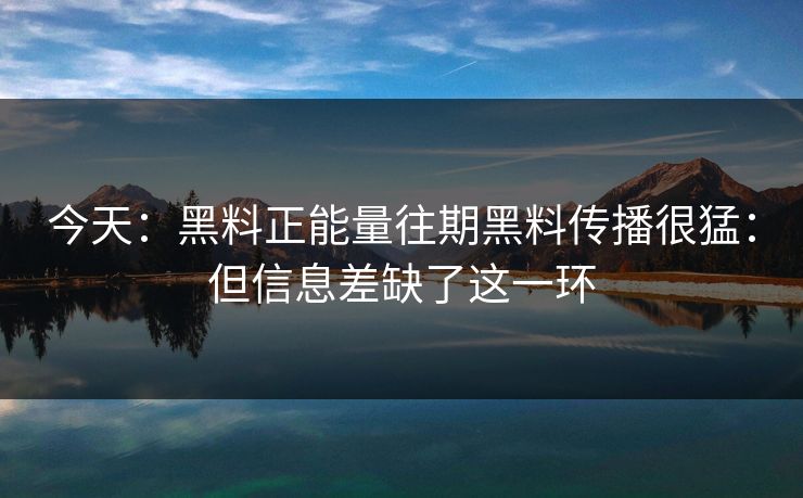 今天：黑料正能量往期黑料传播很猛：但信息差缺了这一环