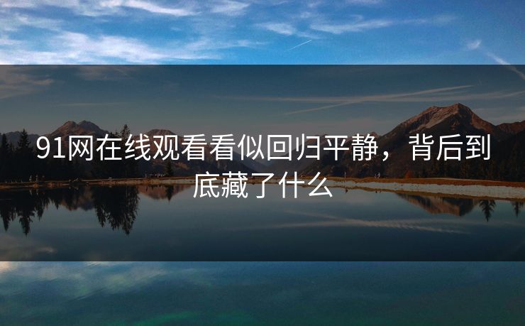 91网在线观看看似回归平静,背后到底藏了什么