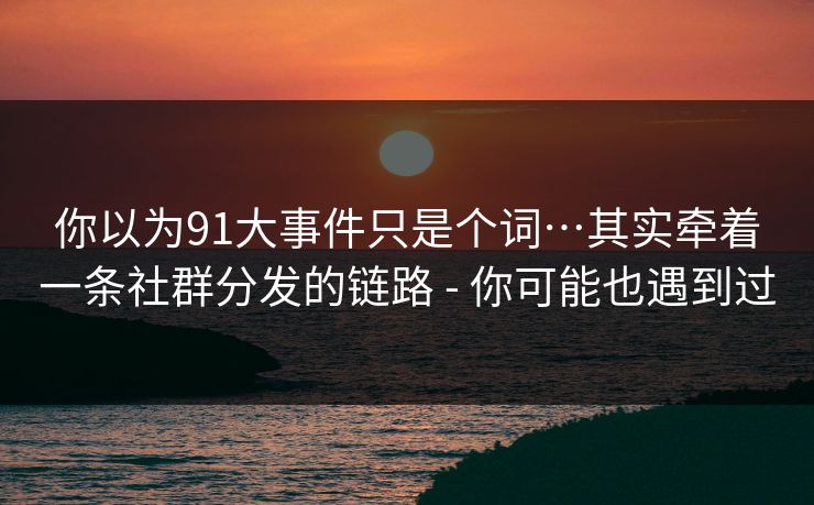 你以为91大事件只是个词…其实牵着一条社群分发的链路 - 你可能也遇到过 你以为91大事件只是个词…其实牵着一条社群分发的链路 - 你可能也遇到过