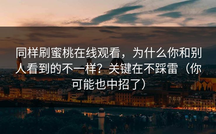 同样刷蜜桃在线观看，为什么你和别人看到的不一样？关键在不踩雷（你可能也中招了）