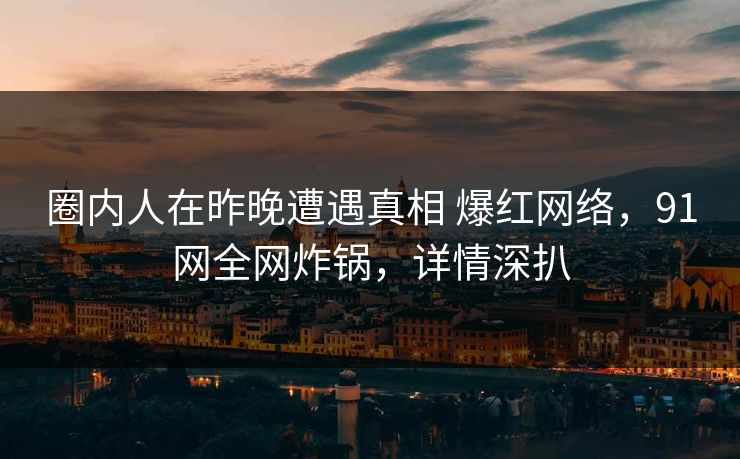圈内人在昨晚遭遇真相 爆红网络,91网全网炸锅,详情深扒