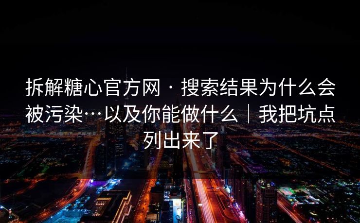 拆解糖心官方网 · 搜索结果为什么会被污染…以及你能做什么｜我把坑点列出来了