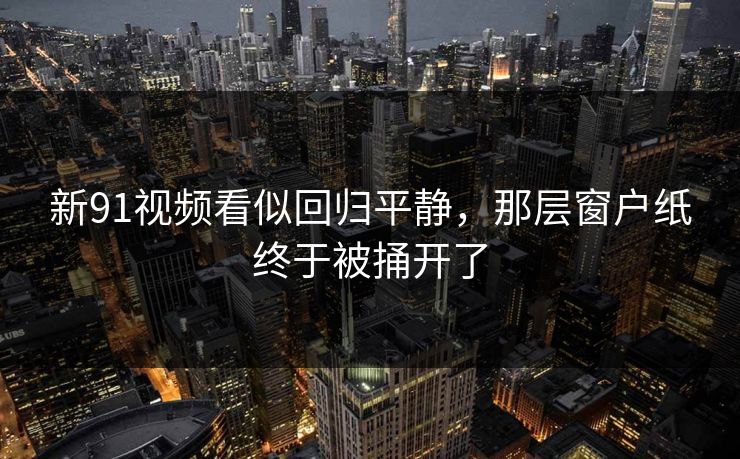 新91视频看似回归平静，那层窗户纸终于被捅开了