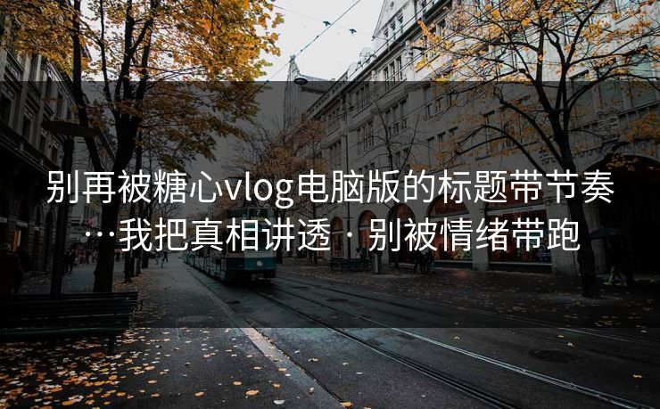 别再被糖心vlog电脑版的标题带节奏…我把真相讲透 · 别被情绪带跑