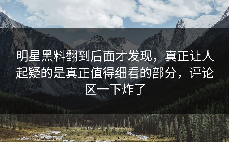 明星黑料翻到后面才发现，真正让人起疑的是真正值得细看的部分，评论区一下炸了