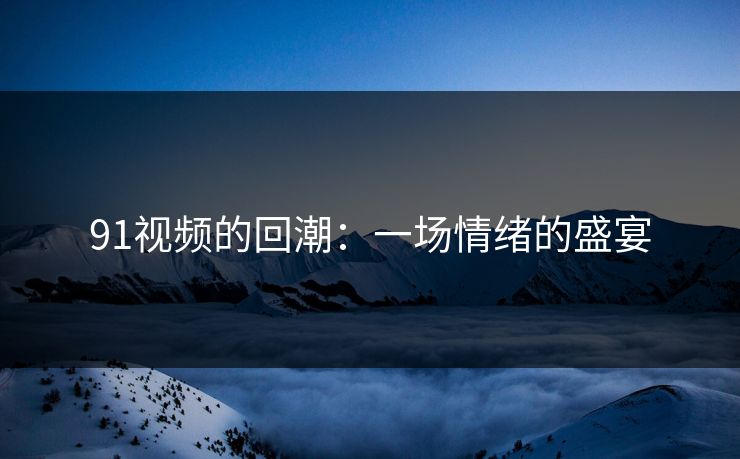 91视频的回潮：一场情绪的盛宴