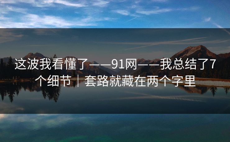 这波我看懂了——91网——我总结了7个细节｜套路就藏在两个字里