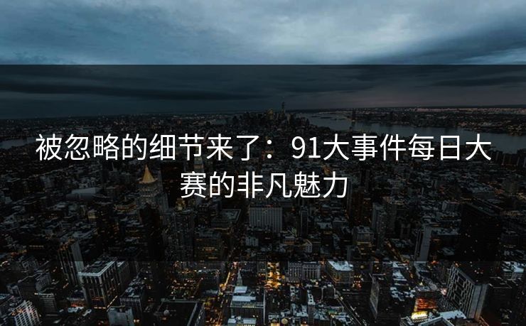 被忽略的细节来了：91大事件每日大赛的非凡魅力