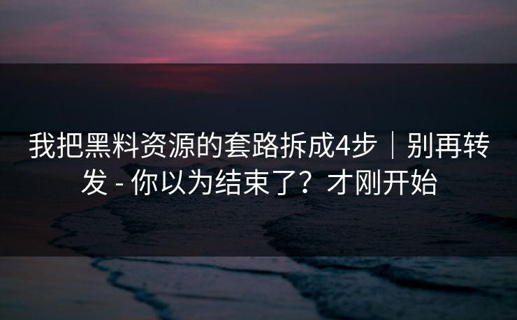 我把黑料资源的套路拆成4步|别再转发 - 你以为结束了?才刚开始 我把黑料资源的套路拆成4步|别再转发 - 你以为结束了?才刚开始