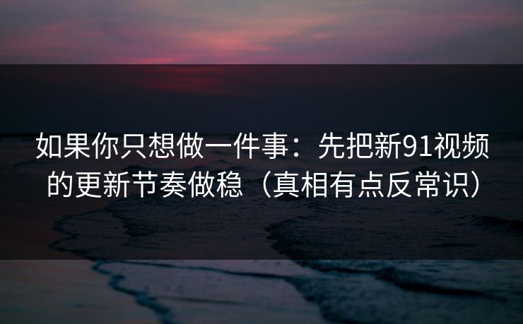 如果你只想做一件事:先把新91视频的更新节奏做稳(真相有点反常识) 如果你只想做一件事:先把新91视频的更新节奏做稳(真相有点反常识)