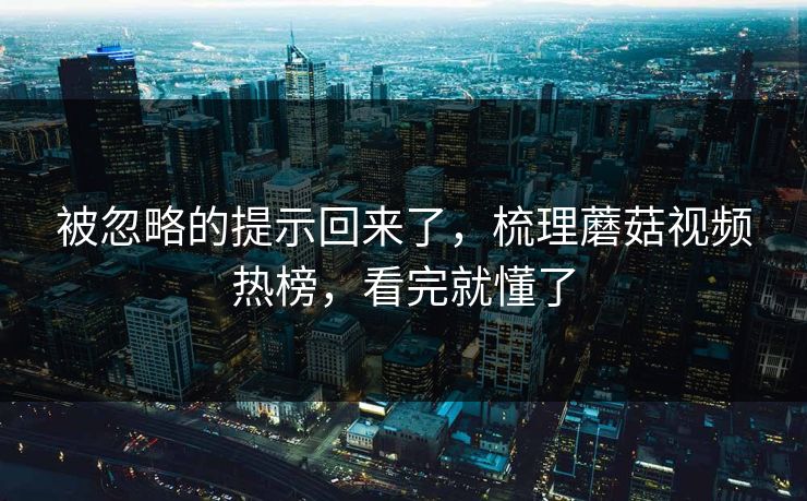 被忽略的提示回来了，梳理蘑菇视频热榜，看完就懂了