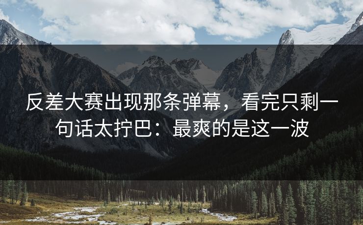 反差大赛出现那条弹幕，看完只剩一句话太拧巴：最爽的是这一波