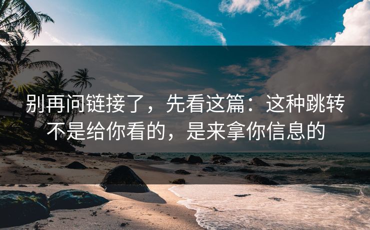 别再问链接了,先看这篇:这种跳转不是给你看的,是来拿你信息的 别再问链接了,先看这篇:这种跳转不是给你看的,是来拿你信息的
