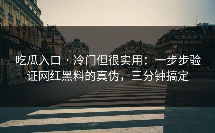 吃瓜入口 · 冷门但很实用：一步步验证网红黑料的真伪，三分钟搞定