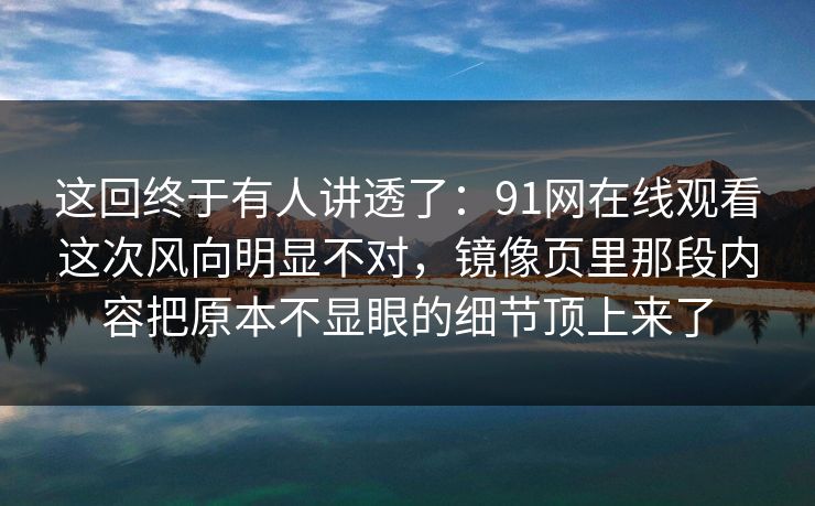这回终于有人讲透了：91网在线观看这次风向明显不对，镜像页里那段内容把原本不显眼的细节顶上来了